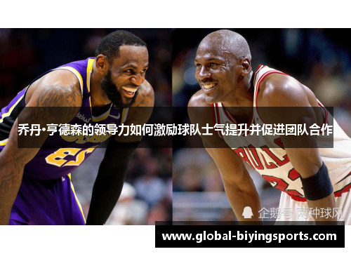 乔丹·亨德森的领导力如何激励球队士气提升并促进团队合作