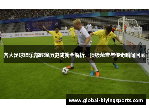 各大足球俱乐部辉煌历史成就全解析，顶级荣誉与传奇瞬间回顾