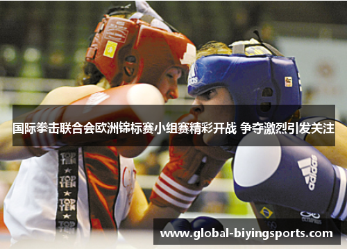 国际拳击联合会欧洲锦标赛小组赛精彩开战 争夺激烈引发关注