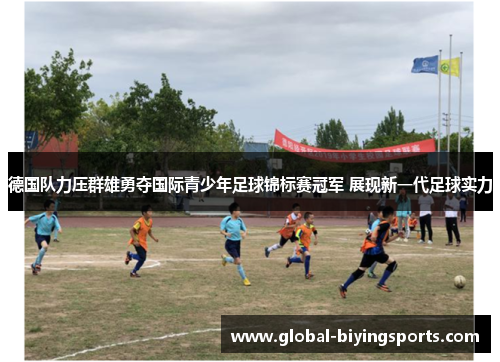 德国队力压群雄勇夺国际青少年足球锦标赛冠军 展现新一代足球实力