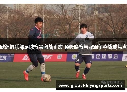 欧洲俱乐部足球赛事激战正酣 顶级联赛与冠军争夺战成焦点