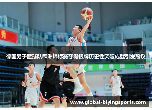 德国男子篮球队欧洲锦标赛夺得银牌历史性突破成就引发热议