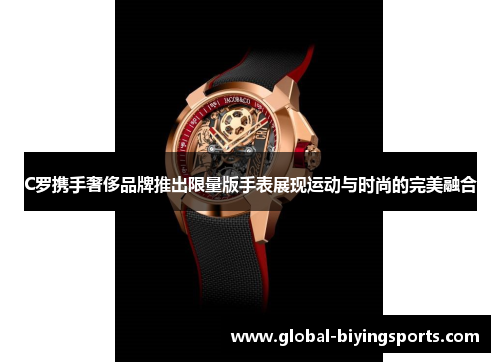 C罗携手奢侈品牌推出限量版手表展现运动与时尚的完美融合