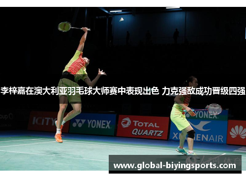 李梓嘉在澳大利亚羽毛球大师赛中表现出色 力克强敌成功晋级四强