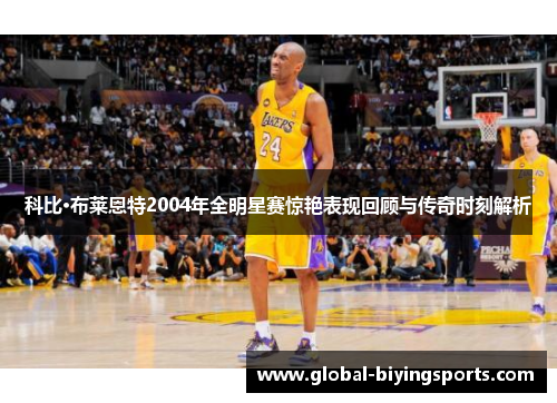 科比·布莱恩特2004年全明星赛惊艳表现回顾与传奇时刻解析
