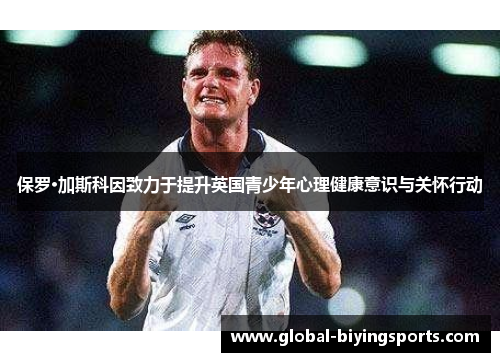 保罗·加斯科因致力于提升英国青少年心理健康意识与关怀行动
