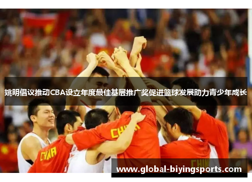 姚明倡议推动CBA设立年度最佳基层推广奖促进篮球发展助力青少年成长