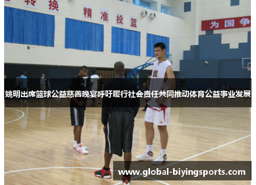 姚明出席篮球公益慈善晚宴呼吁履行社会责任共同推动体育公益事业发展