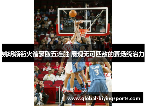 姚明领衔火箭豪取五连胜 展现无可匹敌的赛场统治力