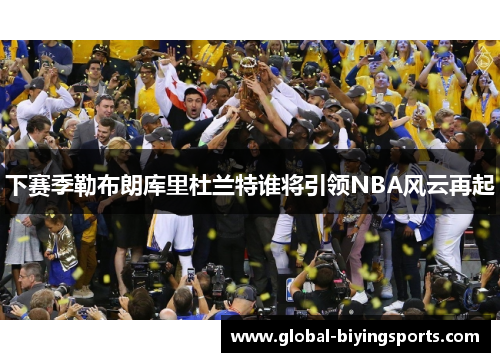 下赛季勒布朗库里杜兰特谁将引领NBA风云再起