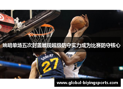 姚明单场五次封盖展现超级防守实力成为比赛防守核心