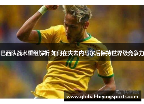 巴西队战术重组解析 如何在失去内马尔后保持世界级竞争力