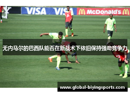 无内马尔的巴西队能否在新战术下依旧保持强劲竞争力