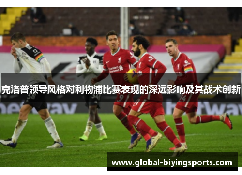 克洛普领导风格对利物浦比赛表现的深远影响及其战术创新
