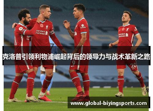 克洛普引领利物浦崛起背后的领导力与战术革新之路
