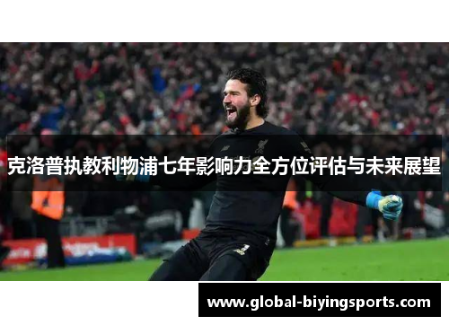 克洛普执教利物浦七年影响力全方位评估与未来展望