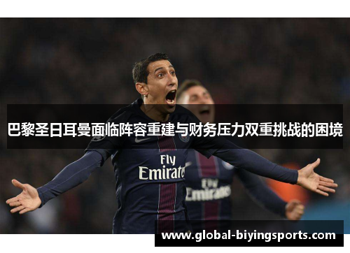巴黎圣日耳曼面临阵容重建与财务压力双重挑战的困境