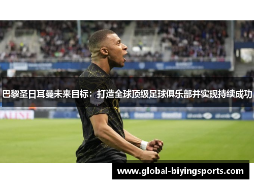 巴黎圣日耳曼未来目标：打造全球顶级足球俱乐部并实现持续成功