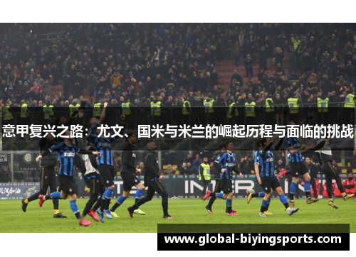意甲复兴之路：尤文、国米与米兰的崛起历程与面临的挑战