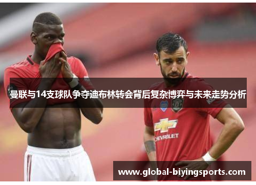 曼联与14支球队争夺迪布林转会背后复杂博弈与未来走势分析