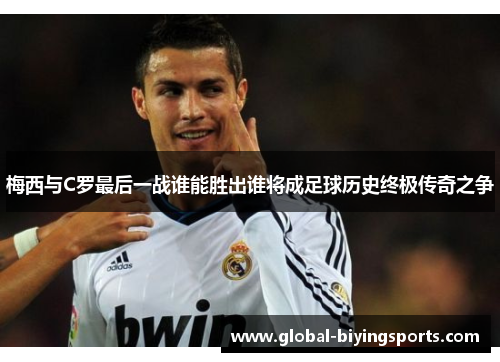 梅西与C罗最后一战谁能胜出谁将成足球历史终极传奇之争