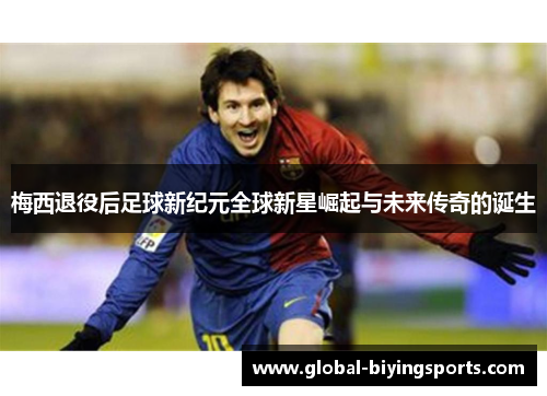 梅西退役后足球新纪元全球新星崛起与未来传奇的诞生