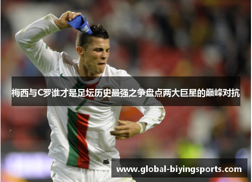 梅西与C罗谁才是足坛历史最强之争盘点两大巨星的巅峰对抗