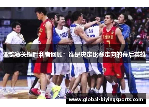亚锦赛关键胜利者回顾：谁是决定比赛走向的幕后英雄