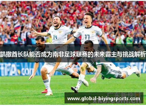 凯撒酋长队能否成为南非足球联赛的未来霸主与挑战解析