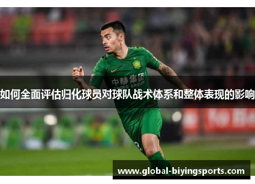 如何全面评估归化球员对球队战术体系和整体表现的影响