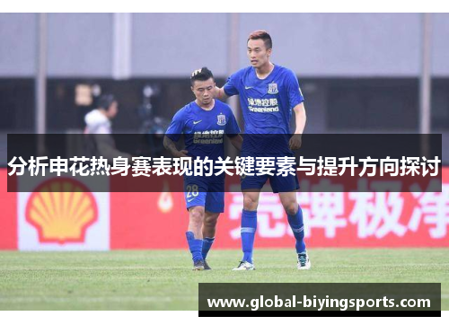 分析申花热身赛表现的关键要素与提升方向探讨