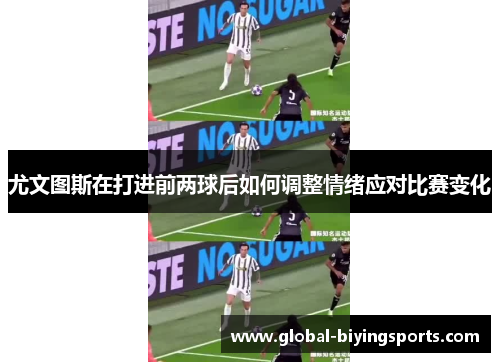 尤文图斯在打进前两球后如何调整情绪应对比赛变化