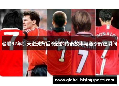 曼联92年惊天进球背后隐藏的传奇故事与赛季辉煌瞬间