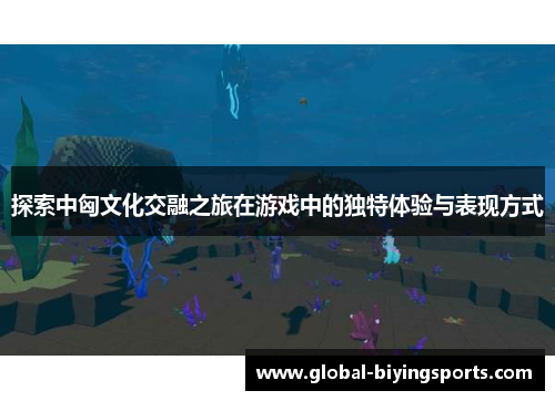 探索中匈文化交融之旅在游戏中的独特体验与表现方式