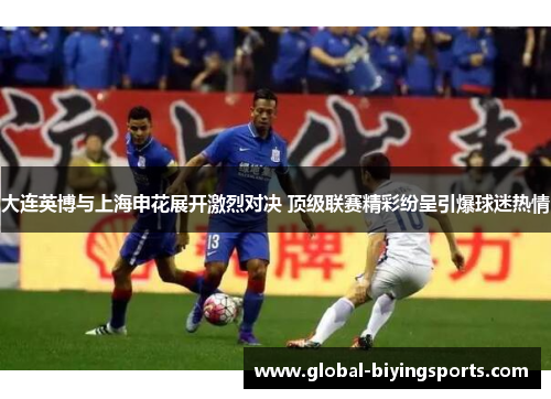 大连英博与上海申花展开激烈对决 顶级联赛精彩纷呈引爆球迷热情
