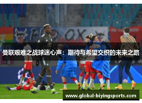 曼联艰难之战球迷心声：期待与希望交织的未来之路