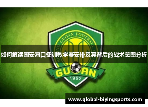 如何解读国安海口冬训教学赛安排及其背后的战术意图分析