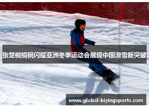 张楚桐摘铜闪耀亚洲冬季运动会展现中国滑雪新突破