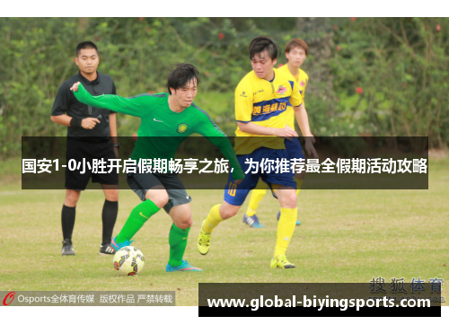 国安1-0小胜开启假期畅享之旅，为你推荐最全假期活动攻略