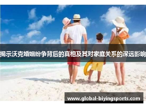 揭示沃克婚姻纷争背后的真相及其对家庭关系的深远影响