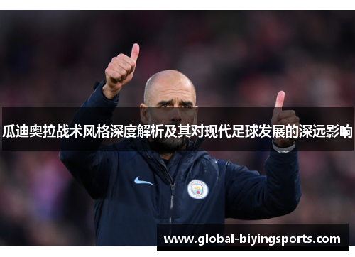 瓜迪奥拉战术风格深度解析及其对现代足球发展的深远影响