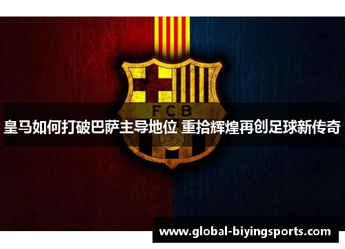皇马如何打破巴萨主导地位 重拾辉煌再创足球新传奇