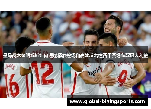 皇马战术策略解析如何通过精准控场和高效反击在西甲赛场获取最大利益