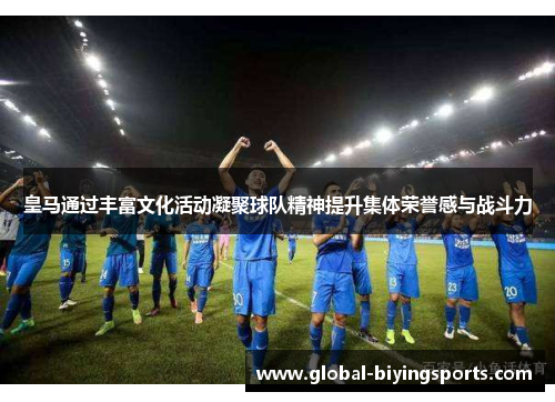 皇马通过丰富文化活动凝聚球队精神提升集体荣誉感与战斗力