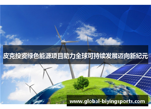 皮克投资绿色能源项目助力全球可持续发展迈向新纪元
