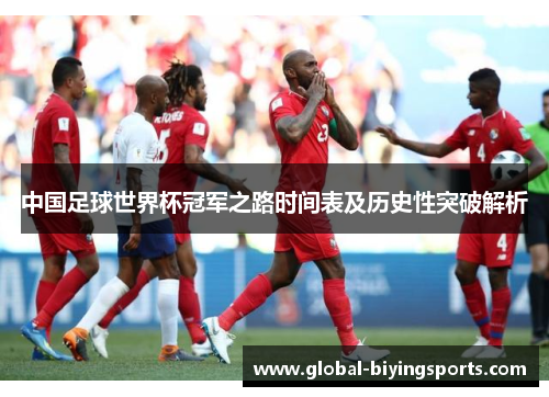 中国足球世界杯冠军之路时间表及历史性突破解析