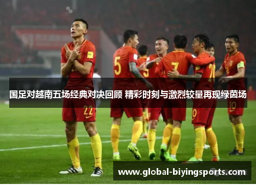 国足对越南五场经典对决回顾 精彩时刻与激烈较量再现绿茵场