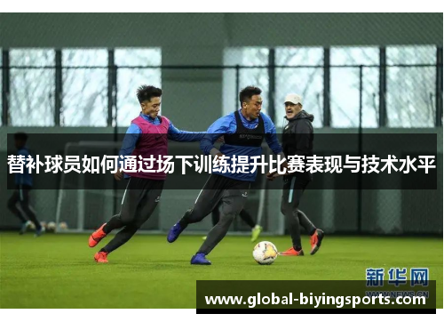替补球员如何通过场下训练提升比赛表现与技术水平