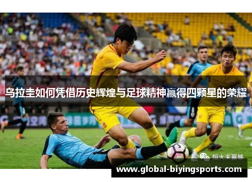乌拉圭如何凭借历史辉煌与足球精神赢得四颗星的荣耀