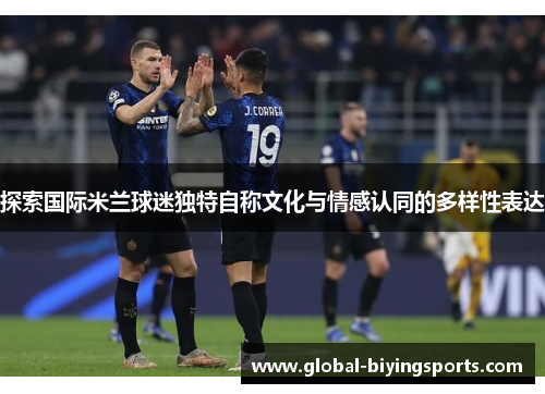 探索国际米兰球迷独特自称文化与情感认同的多样性表达